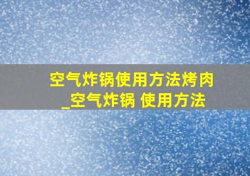 空气炸锅使用方法烤肉_空气炸锅 使用方法